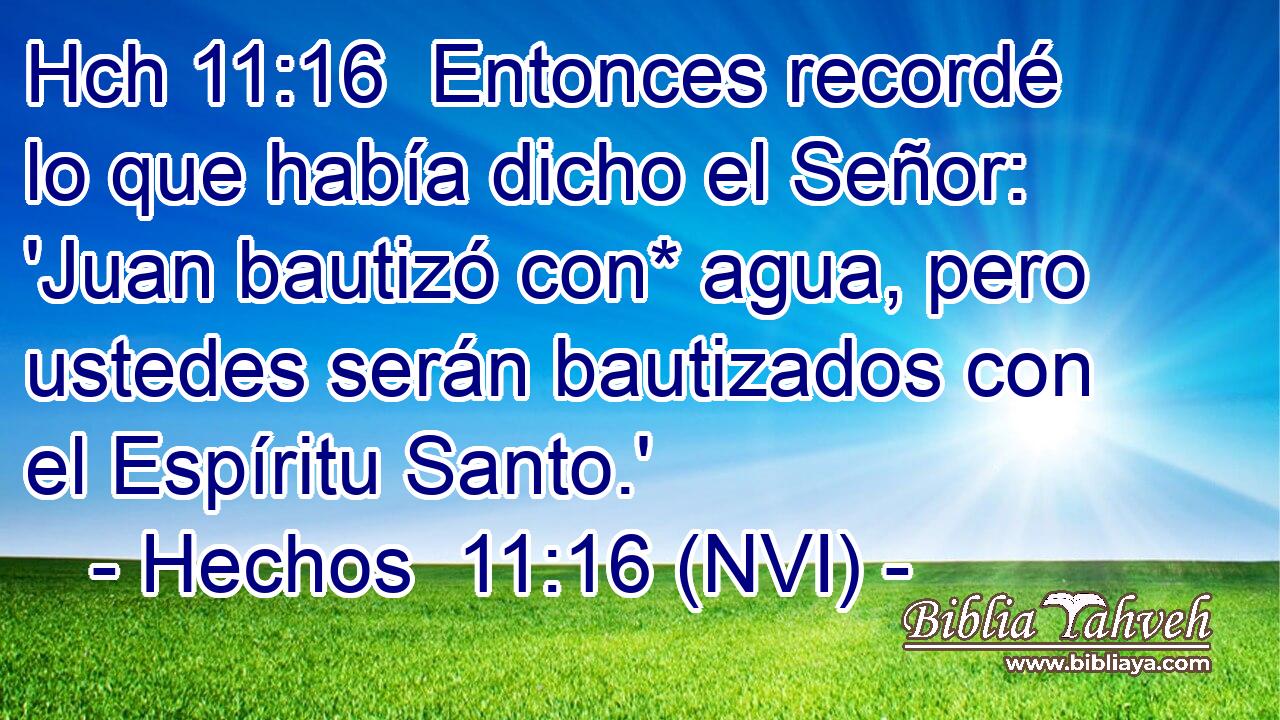 Hch 11:16  Entonces recordé lo que había dicho el Señor: 'Juan bautizó con* agua, pero ustedes serán bautizados con el Espíritu Santo.' 