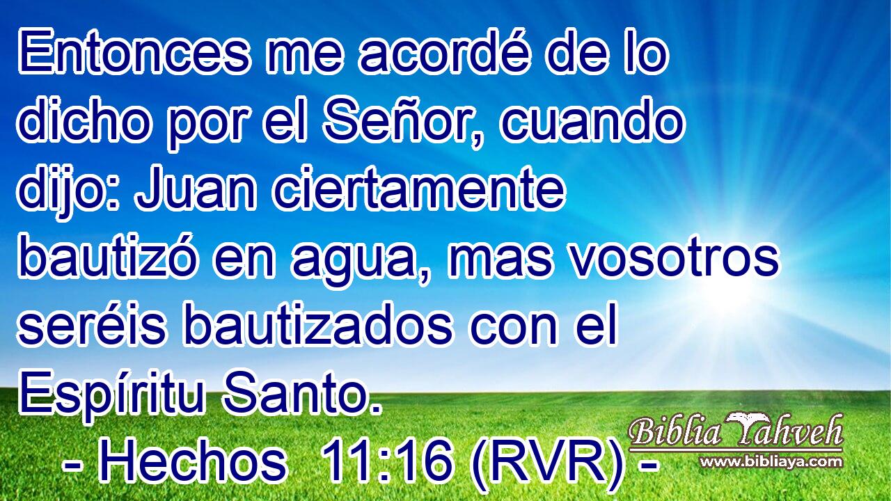 Entonces me acordé de lo dicho por el Señor, cuando dijo: Juan ciertamente bautizó en agua, mas vosotros seréis bautizados con el Espíritu Santo.