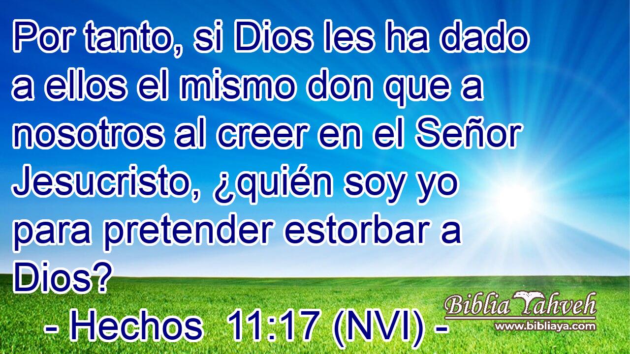  Por tanto, si Dios les ha dado a ellos el mismo don que a nosotros al creer en el Señor Jesucristo, ¿quién soy yo para pretender estorbar a Dios? 