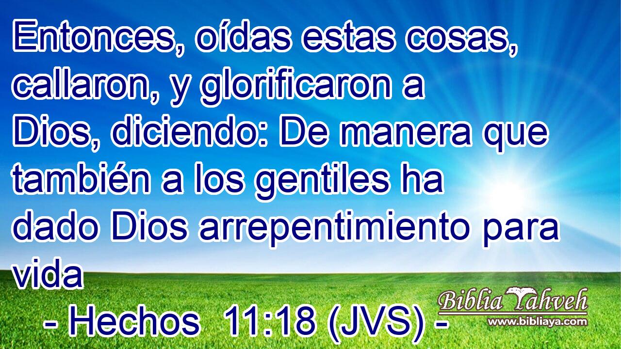 Entonces, oídas estas cosas, callaron, y glorificaron a Dios, diciendo: De manera que también a los gentiles ha dado Dios arrepentimiento para vida