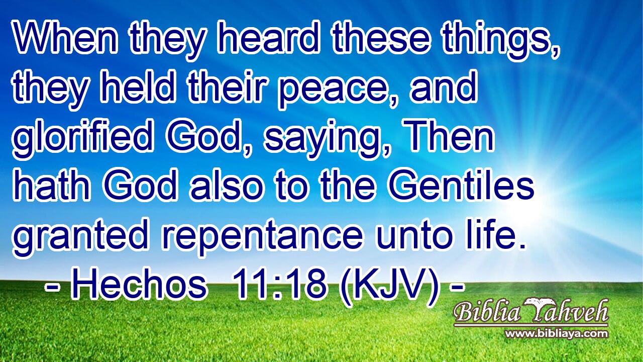 When they heard these things, they held their peace, and glorified God, saying, Then hath God also to the Gentiles granted repentance unto life.