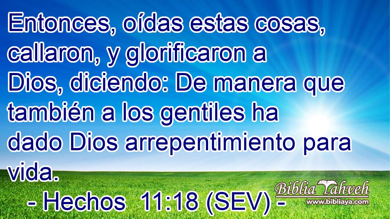 Entonces, oídas estas cosas, callaron, y glorificaron a Dios, diciendo: De manera que también a los gentiles ha dado Dios arrepentimiento para vida.