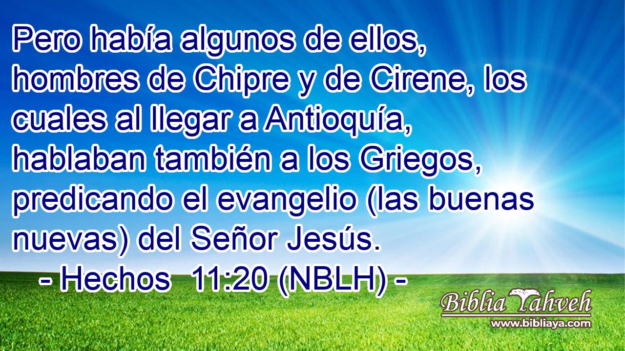  Pero había algunos de ellos, hombres de Chipre y de Cirene, los cuales al llegar a Antioquía, hablaban también a los Griegos, predicando el evangelio (las buenas nuevas) del Señor Jesús. 