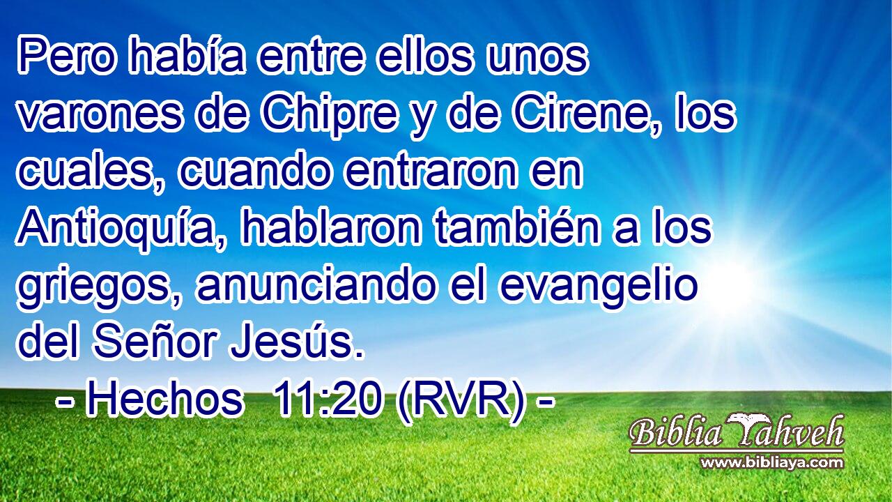 Pero había entre ellos unos varones de Chipre y de Cirene, los cuales, cuando entraron en Antioquía, hablaron también a los griegos, anunciando el evangelio del Señor Jesús.