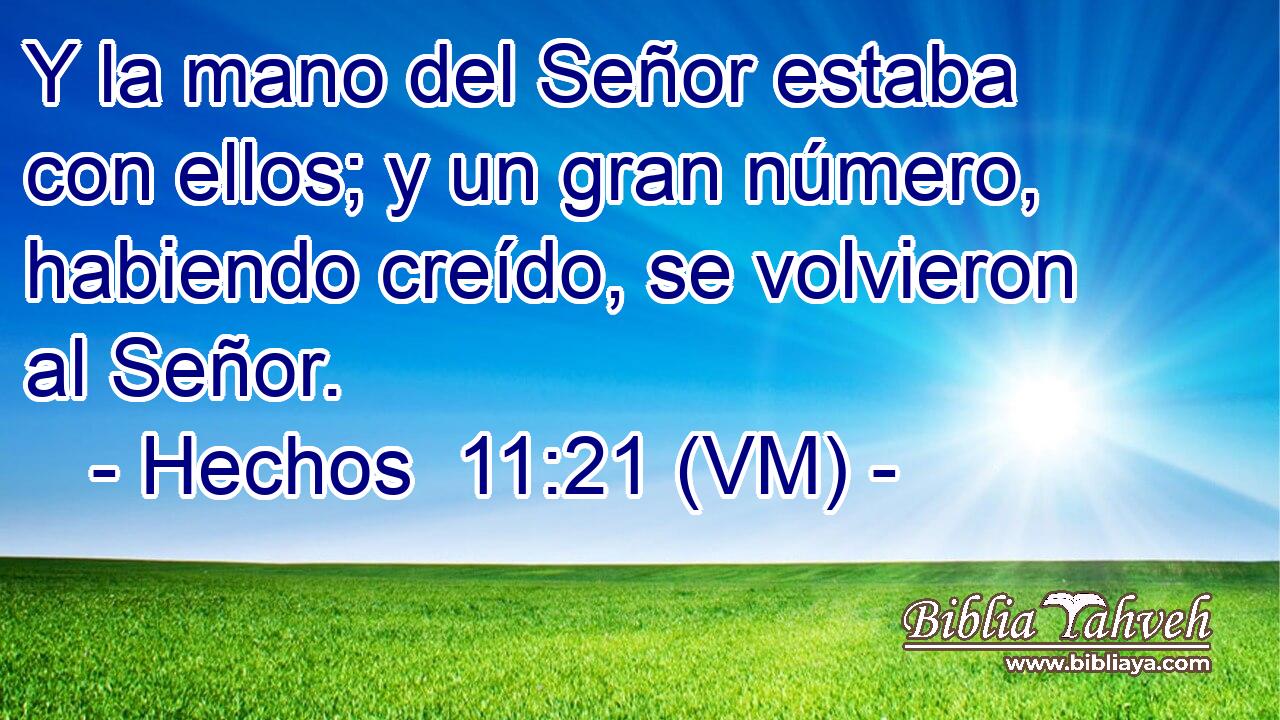  Y la mano del Señor estaba con ellos; y un gran número, habiendo creído, se volvieron al Señor. 