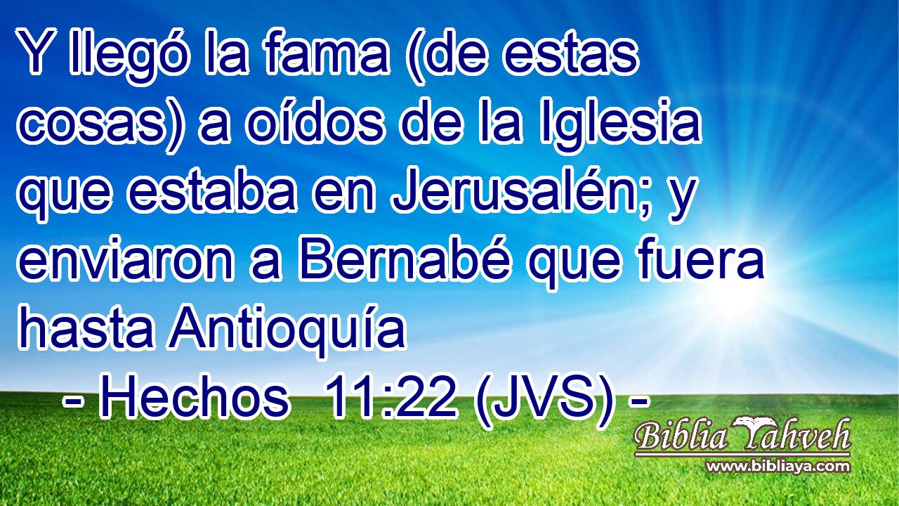 Y llegó la fama (de estas cosas) a oídos de la Iglesia que estaba en Jerusalén; y enviaron a Bernabé que fuera hasta Antioquía
