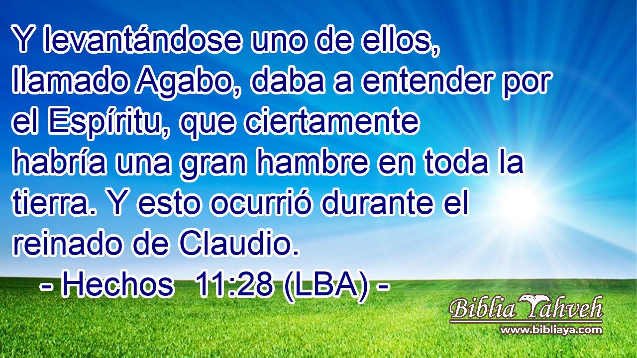 Y levantándose uno de ellos, llamado Agabo, daba a entender por el Espíritu, que ciertamente habría una gran hambre en toda la tierra. Y esto ocurrió durante el reinado de Claudio.