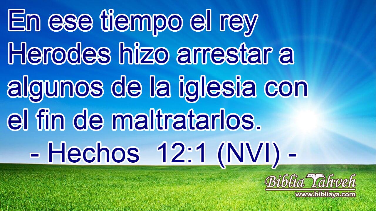  En ese tiempo el rey Herodes hizo arrestar a algunos de la iglesia con el fin de maltratarlos. 