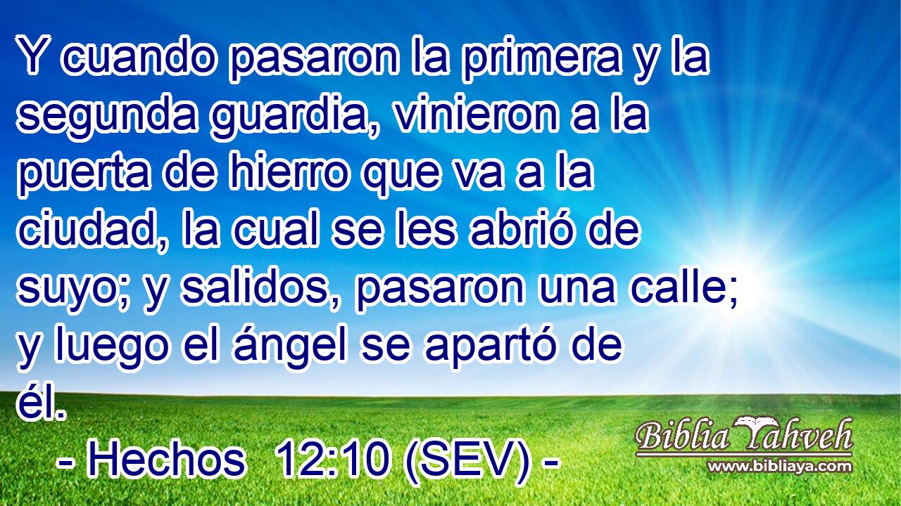 Y cuando pasaron la primera y la segunda guardia, vinieron a la puerta de hierro que va a la ciudad, la cual se les abrió de suyo; y salidos, pasaron una calle; y luego el ángel se apartó de él.