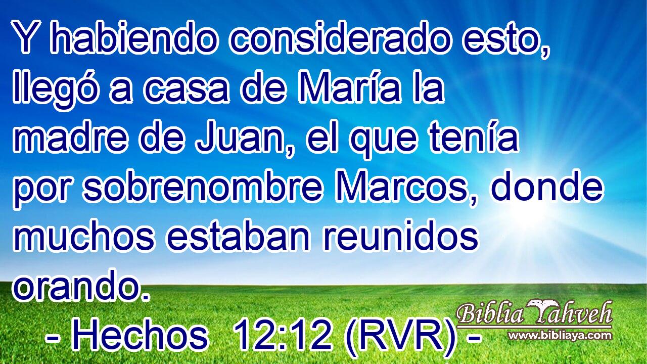 Y habiendo considerado esto, llegó a casa de María la madre de Juan, el que tenía por sobrenombre Marcos, donde muchos estaban reunidos orando.