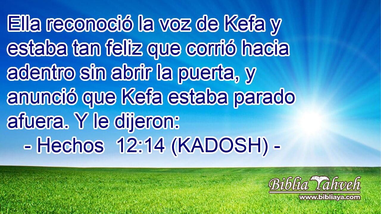  Ella reconoció la voz de Kefa y estaba tan feliz que corrió hacia adentro sin abrir la puerta, y anunció que Kefa estaba parado afuera. Y le dijeron: 