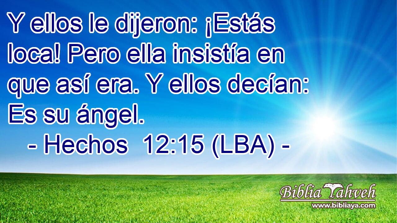 Y ellos le dijeron: ¡Estás loca! Pero ella insistía en que así era. Y ellos decían: Es su ángel.