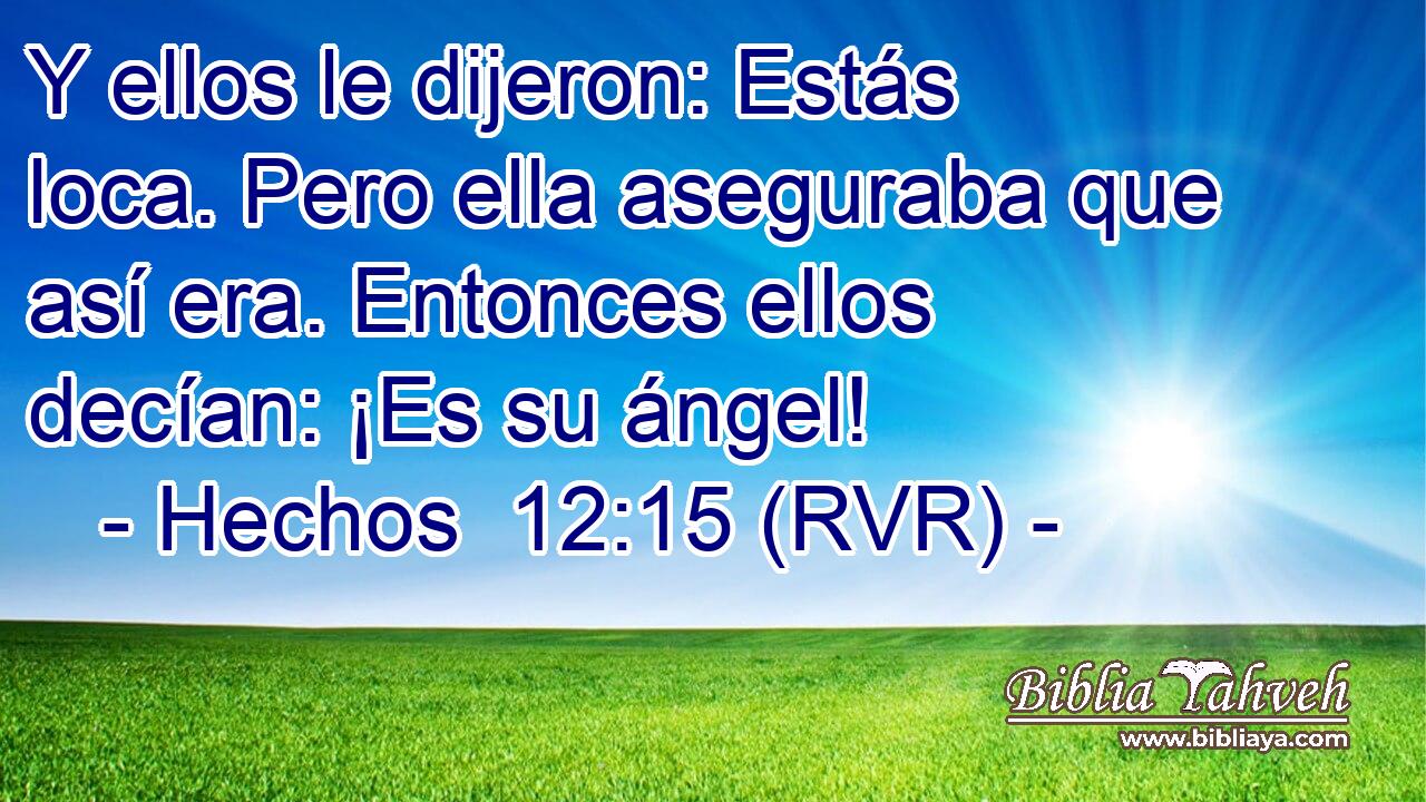Y ellos le dijeron: Estás loca. Pero ella aseguraba que así era. Entonces ellos decían: ¡Es su ángel!