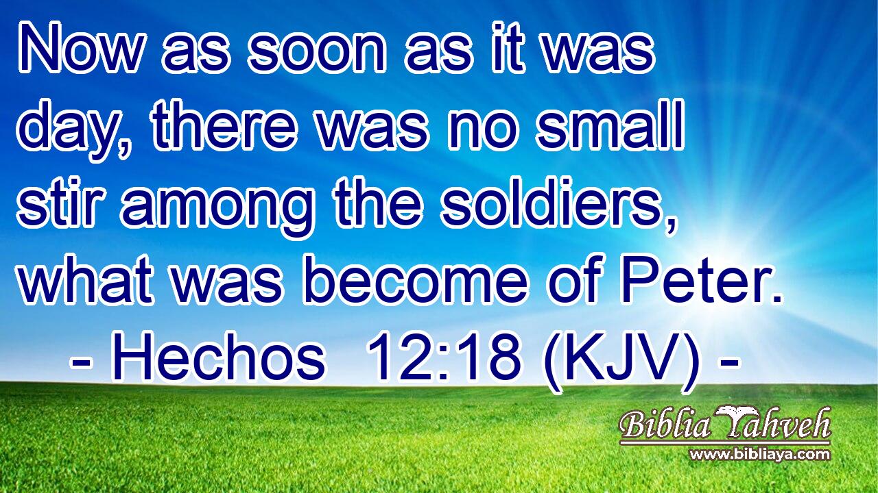 Now as soon as it was day, there was no small stir among the soldiers, what was become of Peter.