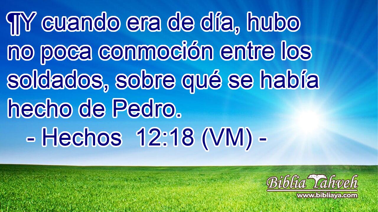  ¶Y cuando era de día, hubo no poca conmoción entre los soldados, sobre qué se había hecho de Pedro. 