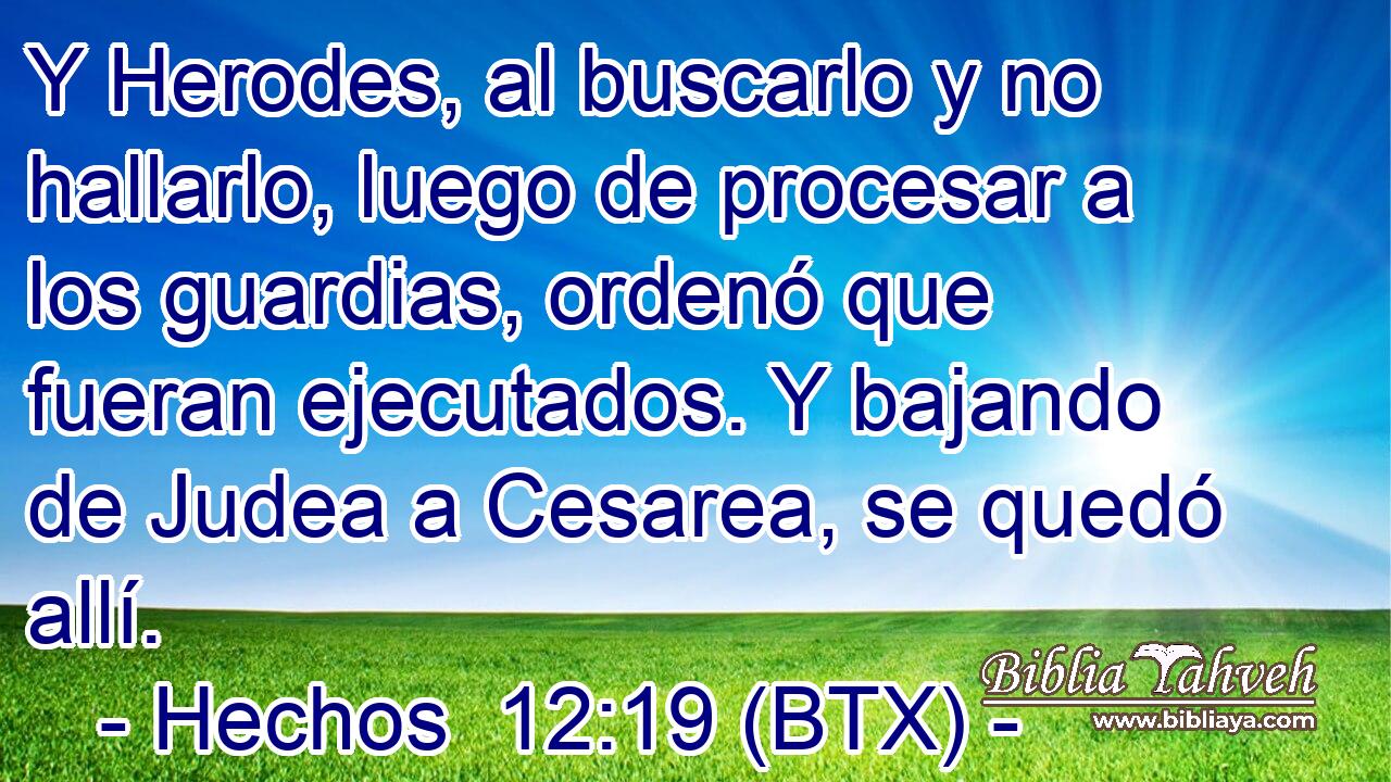 Y Herodes, al buscarlo y no hallarlo, luego de procesar a los guardias, ordenó que fueran ejecutados. Y bajando de Judea a Cesarea, se quedó allí.