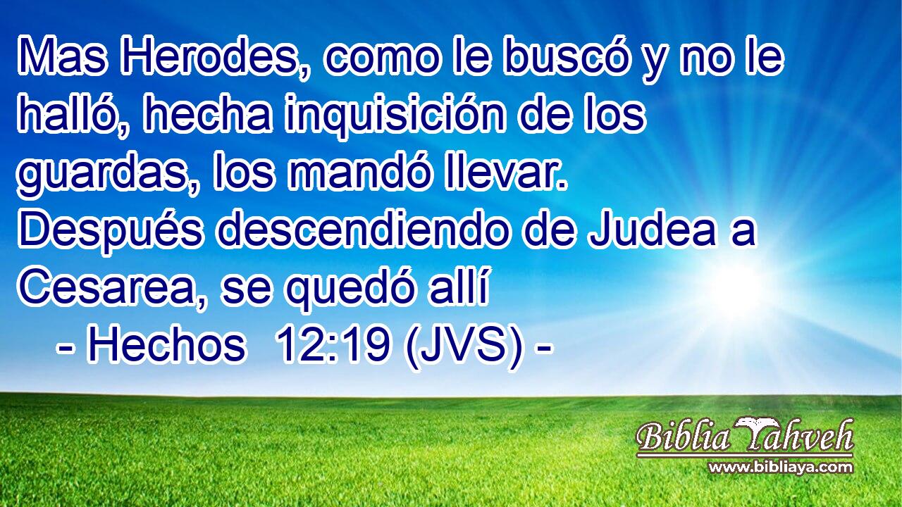 Mas Herodes, como le buscó y no le halló, hecha inquisición de los guardas, los mandó llevar. Después descendiendo de Judea a Cesarea, se quedó allí