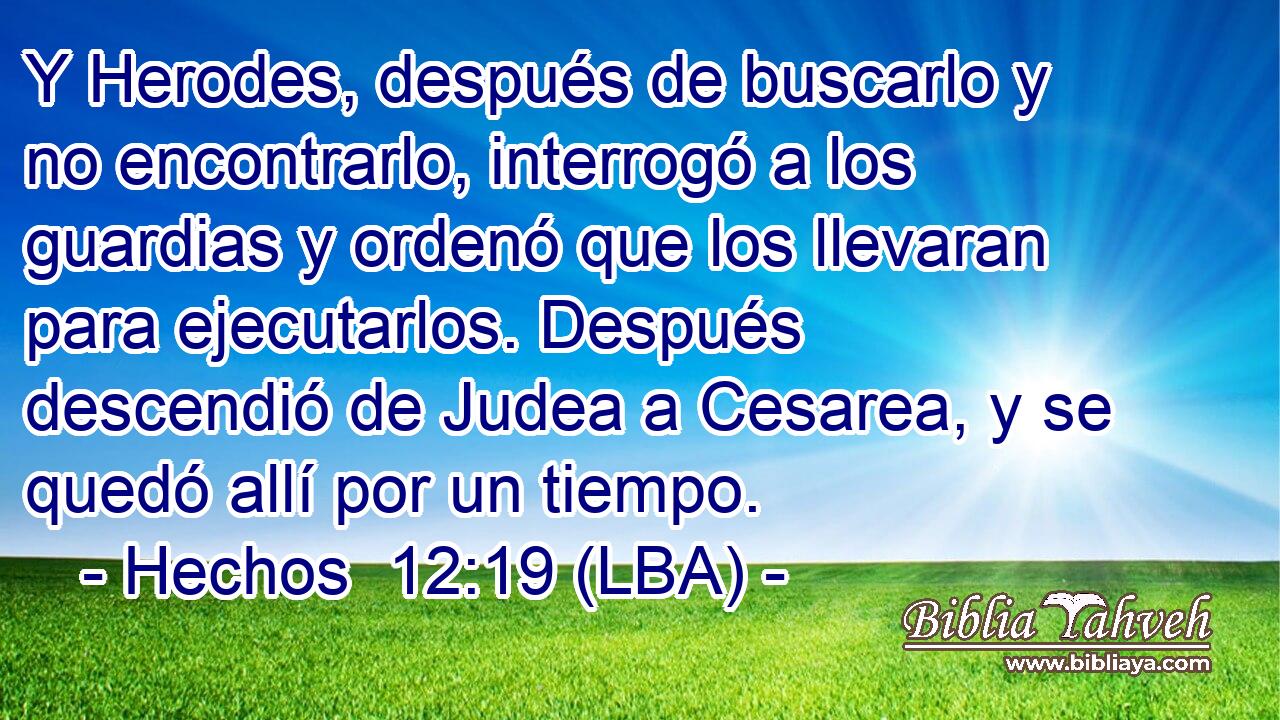 Y Herodes, después de buscarlo y no encontrarlo, interrogó a los guardias y ordenó que los llevaran para ejecutarlos. Después descendió de Judea a Cesarea, y se quedó allí por un tiempo.