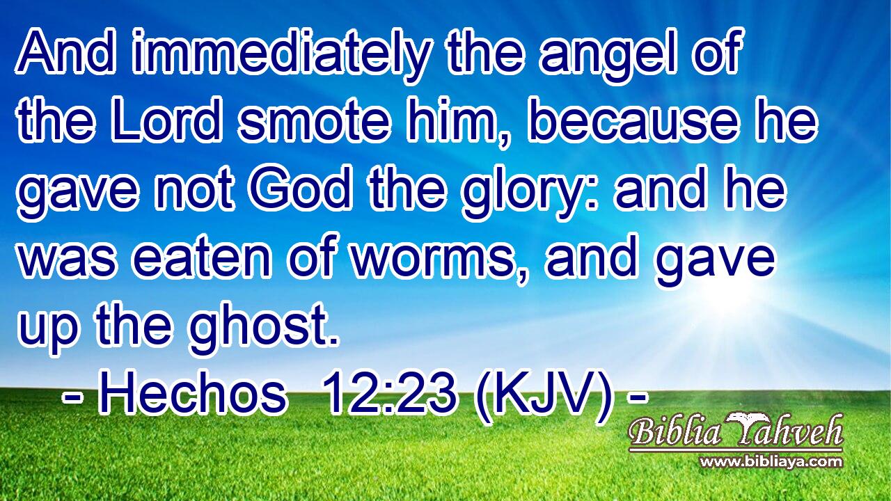And immediately the angel of the Lord smote him, because he gave not God the glory: and he was eaten of worms, and gave up the ghost.