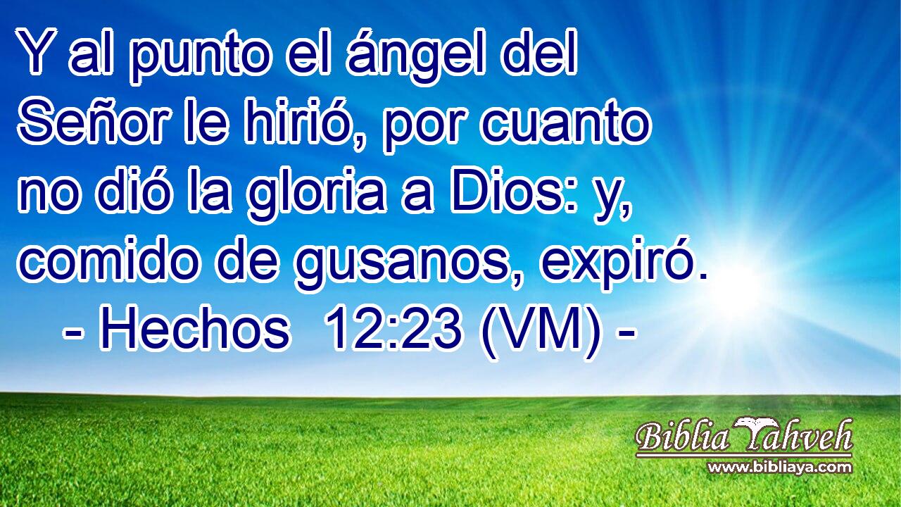  Y al punto el ángel del Señor le hirió, por cuanto no dió la gloria a Dios: y, comido de gusanos, expiró. 