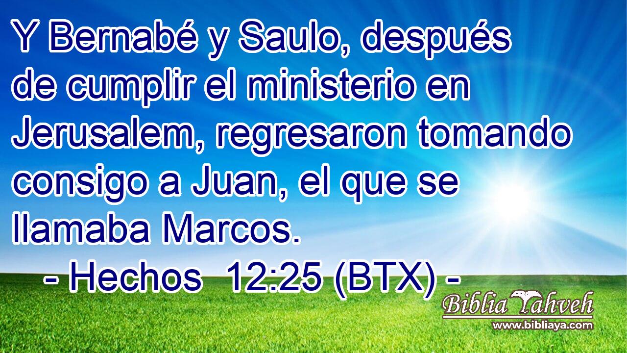 Y Bernabé y Saulo, después de cumplir el ministerio en Jerusalem, regresaron tomando consigo a Juan, el que se llamaba Marcos.