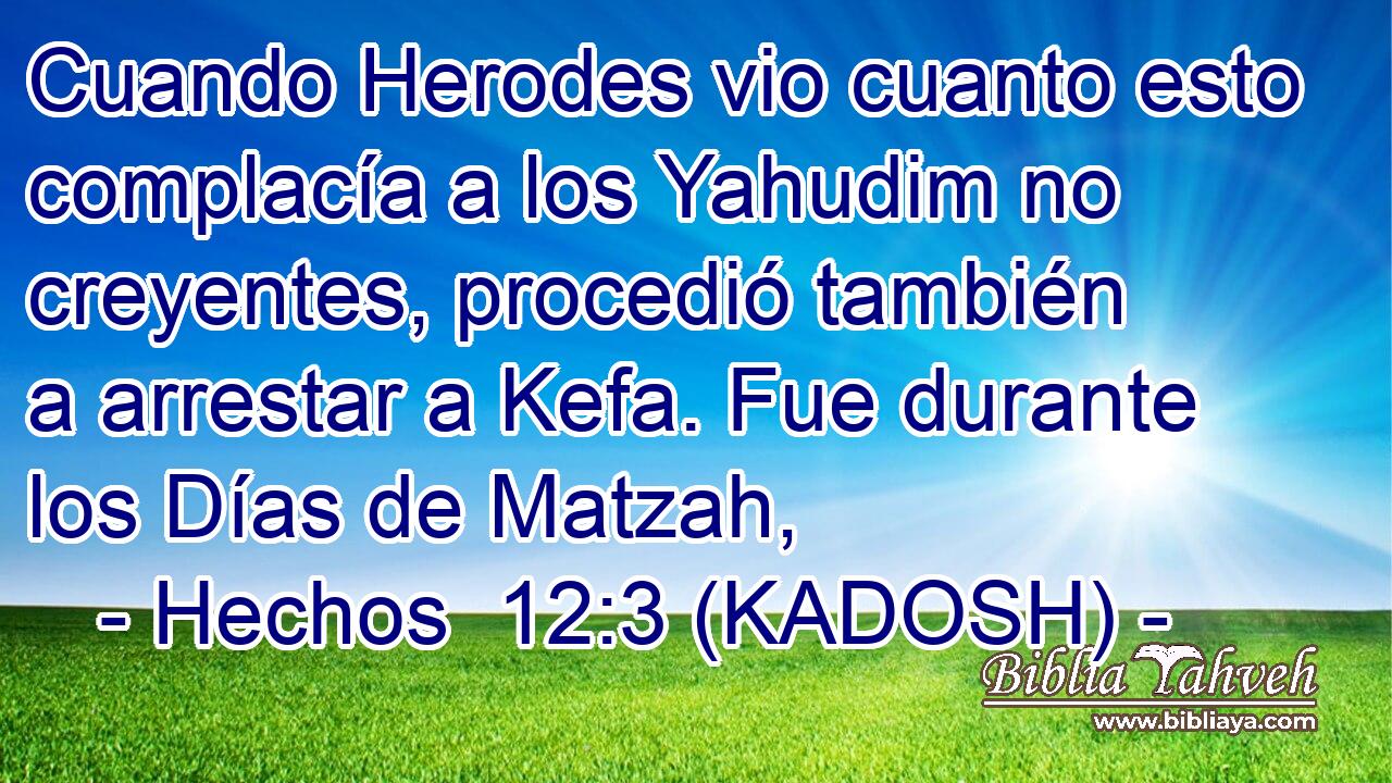  Cuando Herodes vio cuanto esto complacía a los Yahudim no creyentes, procedió también a arrestar a Kefa. Fue durante los Días de Matzah, 