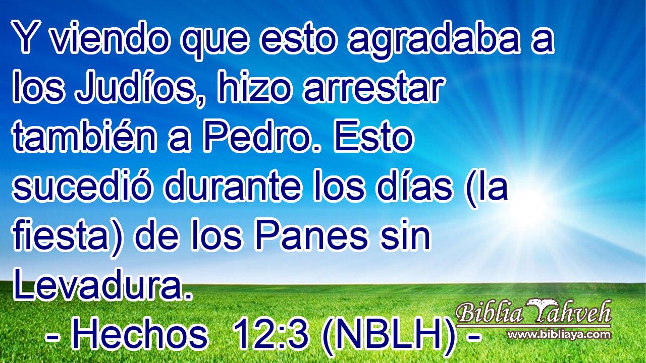 Y viendo que esto agradaba a los Judíos, hizo arrestar también a Pedro. Esto sucedió durante los días (la fiesta) de los Panes sin Levadura. 