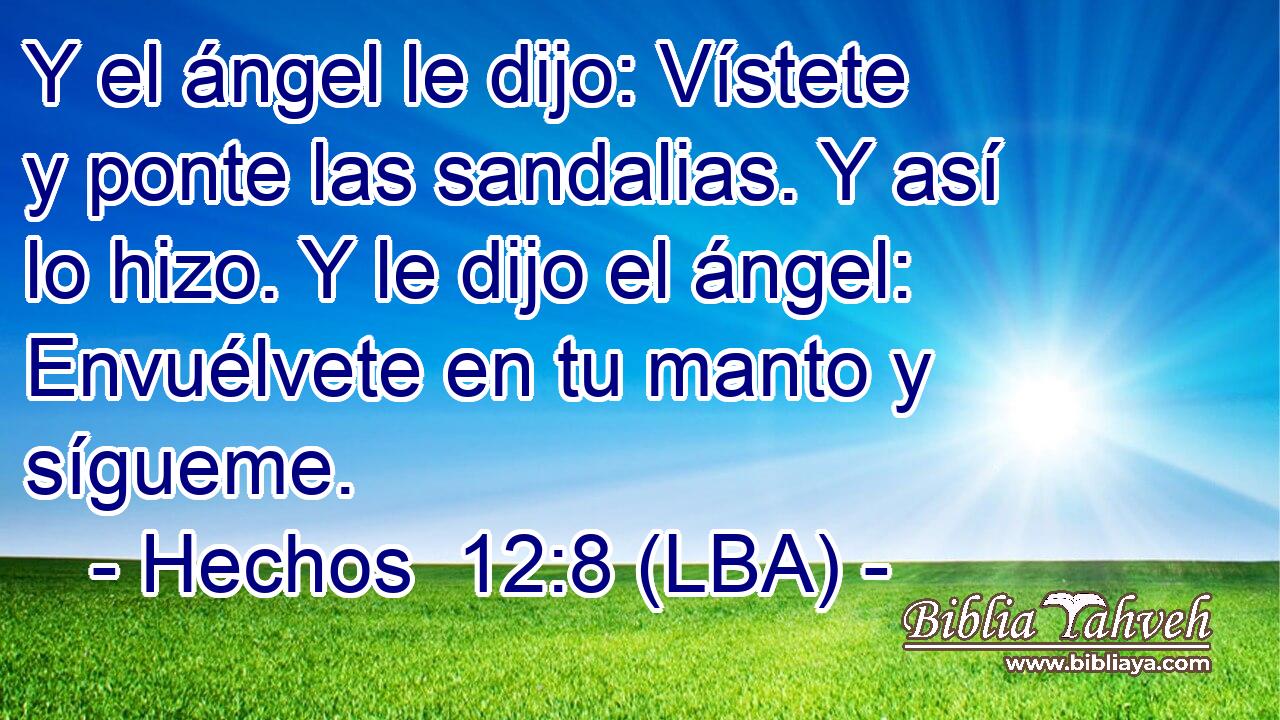 Y el ángel le dijo: Vístete y ponte las sandalias. Y así lo hizo. Y le dijo el ángel: Envuélvete en tu manto y sígueme.