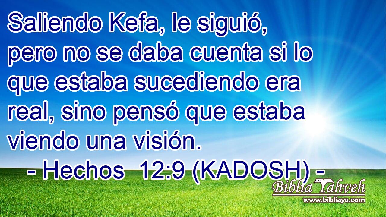  Saliendo Kefa, le siguió, pero no se daba cuenta si lo que estaba sucediendo era real, sino pensó que estaba viendo una visión. 