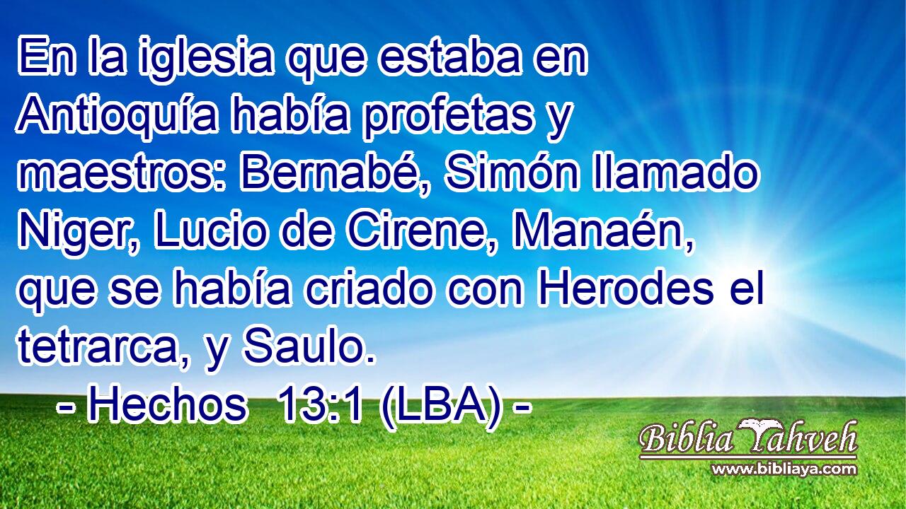 En la iglesia que estaba en Antioquía había profetas y maestros: Bernabé, Simón llamado Niger, Lucio de Cirene, Manaén, que se había criado con Herodes el tetrarca, y Saulo.