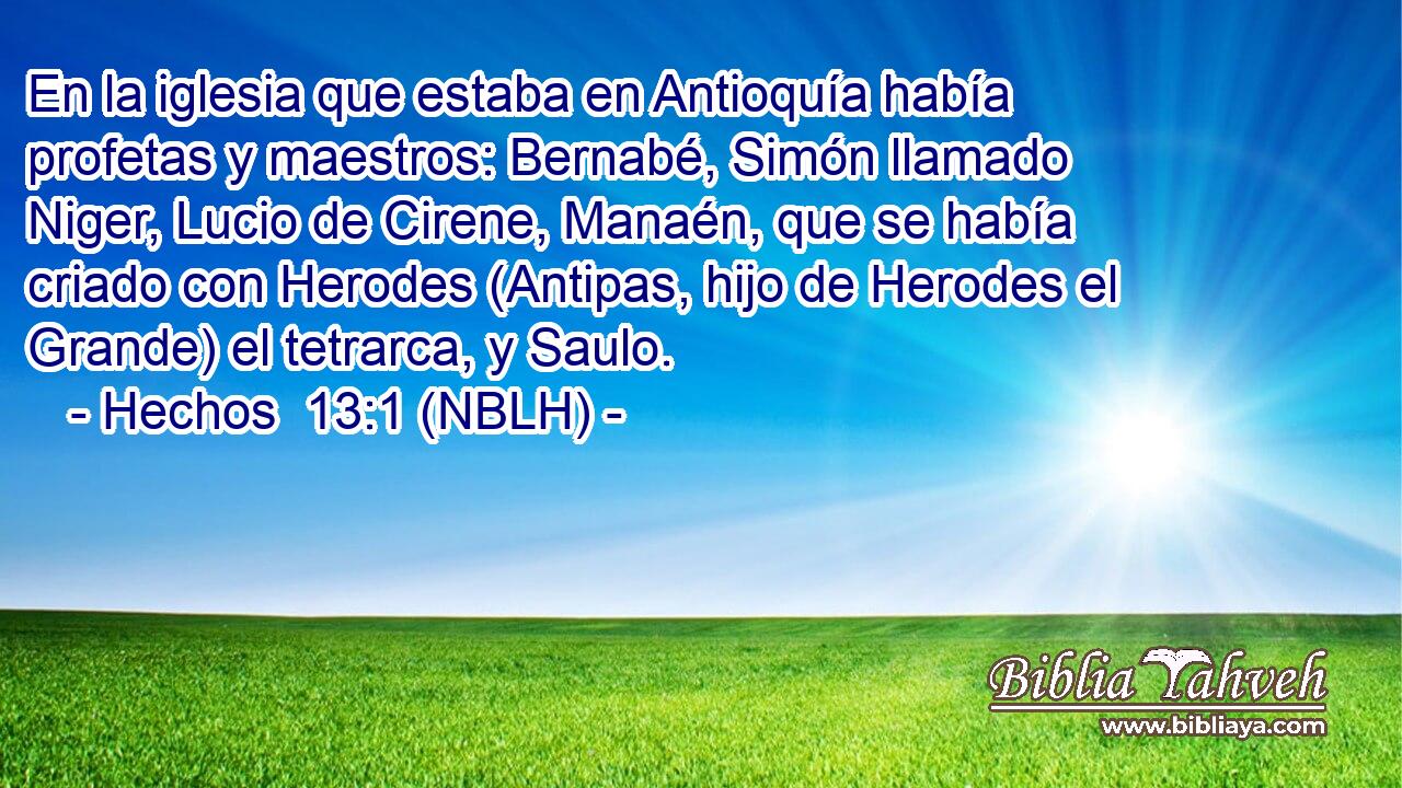  En la iglesia que estaba en Antioquía había profetas y maestros: Bernabé, Simón llamado Niger, Lucio de Cirene, Manaén, que se había criado con Herodes (Antipas, hijo de Herodes el Grande) el tetrarca, y Saulo. 