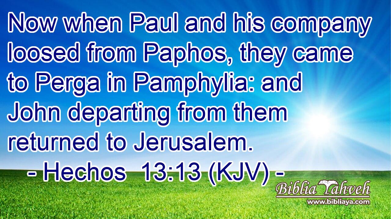 Now when Paul and his company loosed from Paphos, they came to Perga in Pamphylia: and John departing from them returned to Jerusalem.