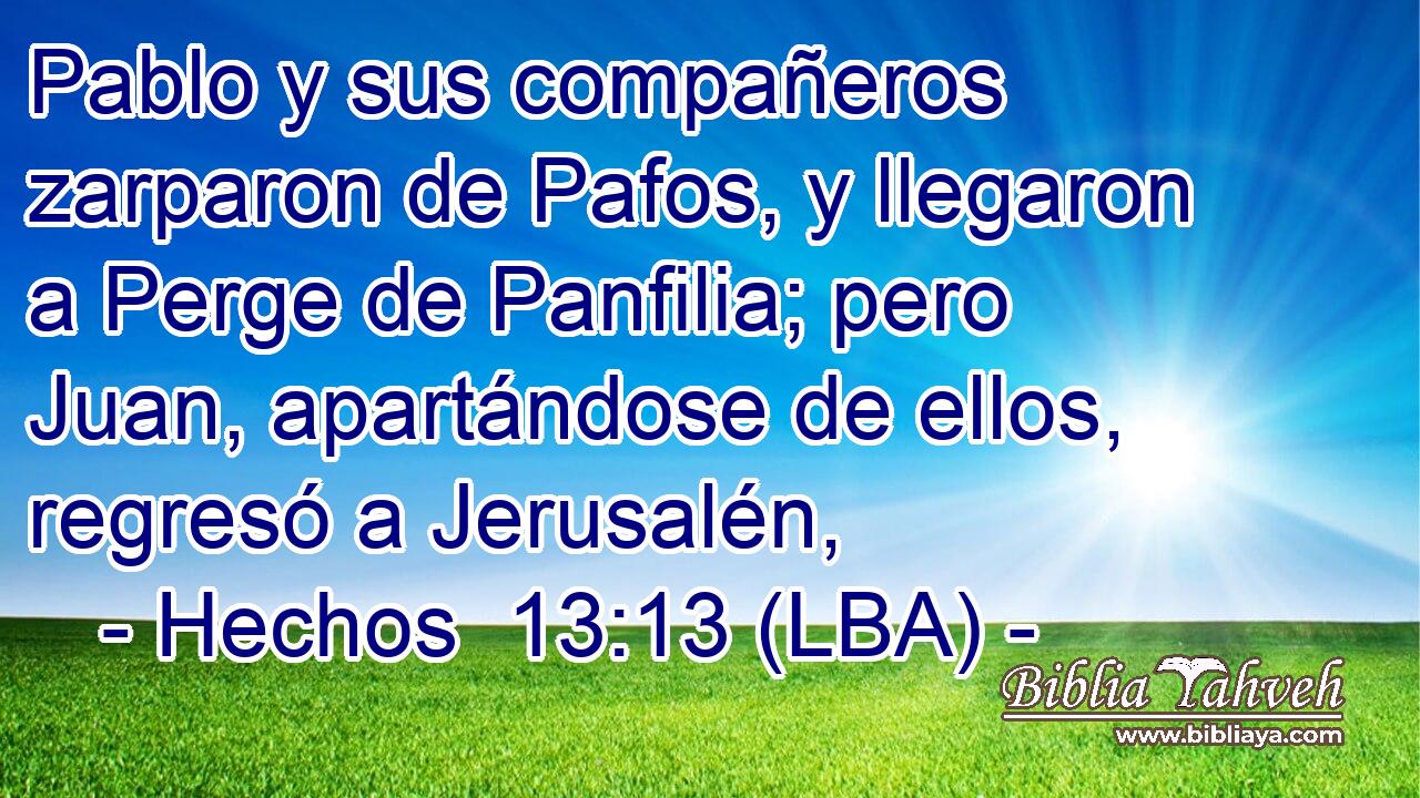 Pablo y sus compañeros zarparon de Pafos, y llegaron a Perge de Panfilia; pero Juan, apartándose de ellos, regresó a Jerusalén,