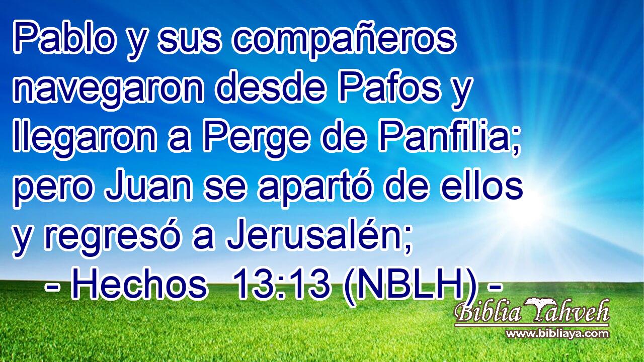  Pablo y sus compañeros navegaron desde Pafos y llegaron a Perge de Panfilia; pero Juan se apartó de ellos y regresó a Jerusalén; 