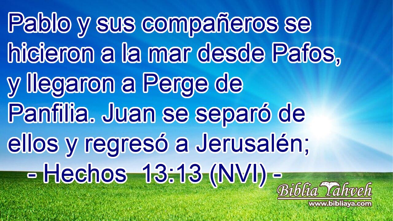  Pablo y sus compañeros se hicieron a la mar desde Pafos, y llegaron a Perge de Panfilia. Juan se separó de ellos y regresó a Jerusalén; 
