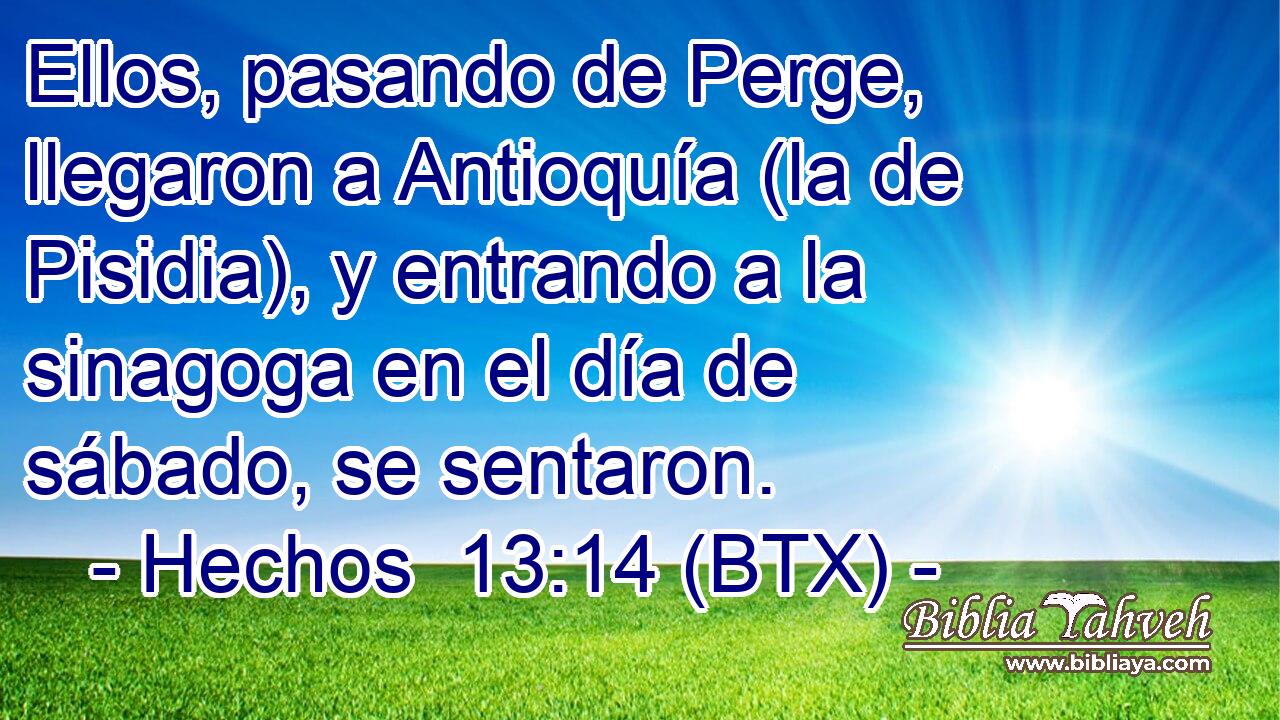Ellos, pasando de Perge, llegaron a Antioquía (la de Pisidia), y entrando a la sinagoga en el día de sábado, se sentaron.