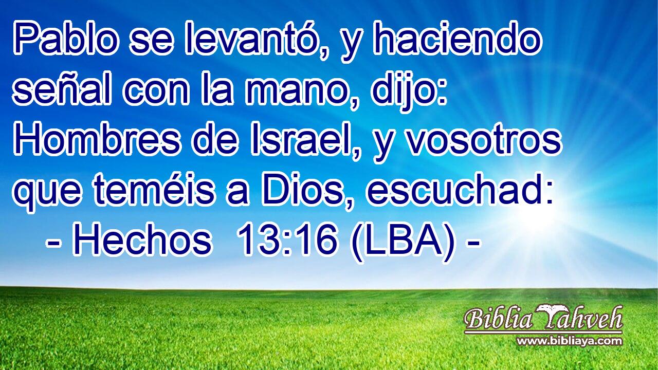 Pablo se levantó, y haciendo señal con la mano, dijo: Hombres de Israel, y vosotros que teméis a Dios, escuchad: