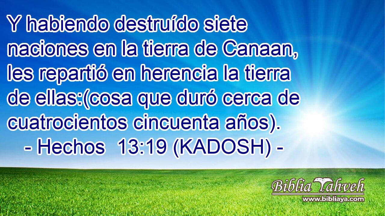  Y habiendo destruído siete naciones en la tierra de Canaan, les repartió en herencia la tierra de ellas:(cosa que duró cerca de cuatrocientos cincuenta años). 