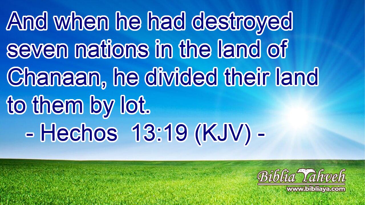 And when he had destroyed seven nations in the land of Chanaan, he divided their land to them by lot.