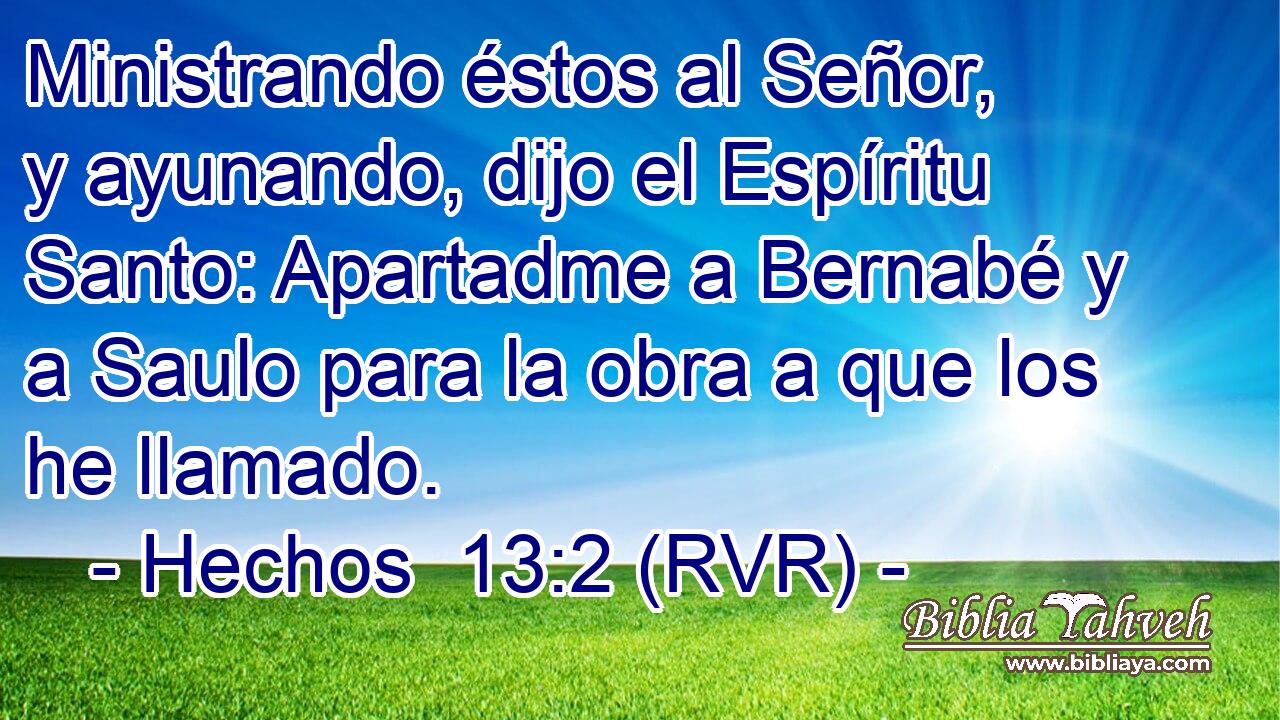 Ministrando éstos al Señor, y ayunando, dijo el Espíritu Santo: Apartadme a Bernabé y a Saulo para la obra a que los he llamado.