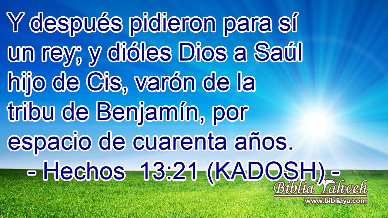  Y después pidieron para sí un rey; y dióles Dios a Saúl hijo de Cis, varón de la tribu de Benjamín, por espacio de cuarenta años. 