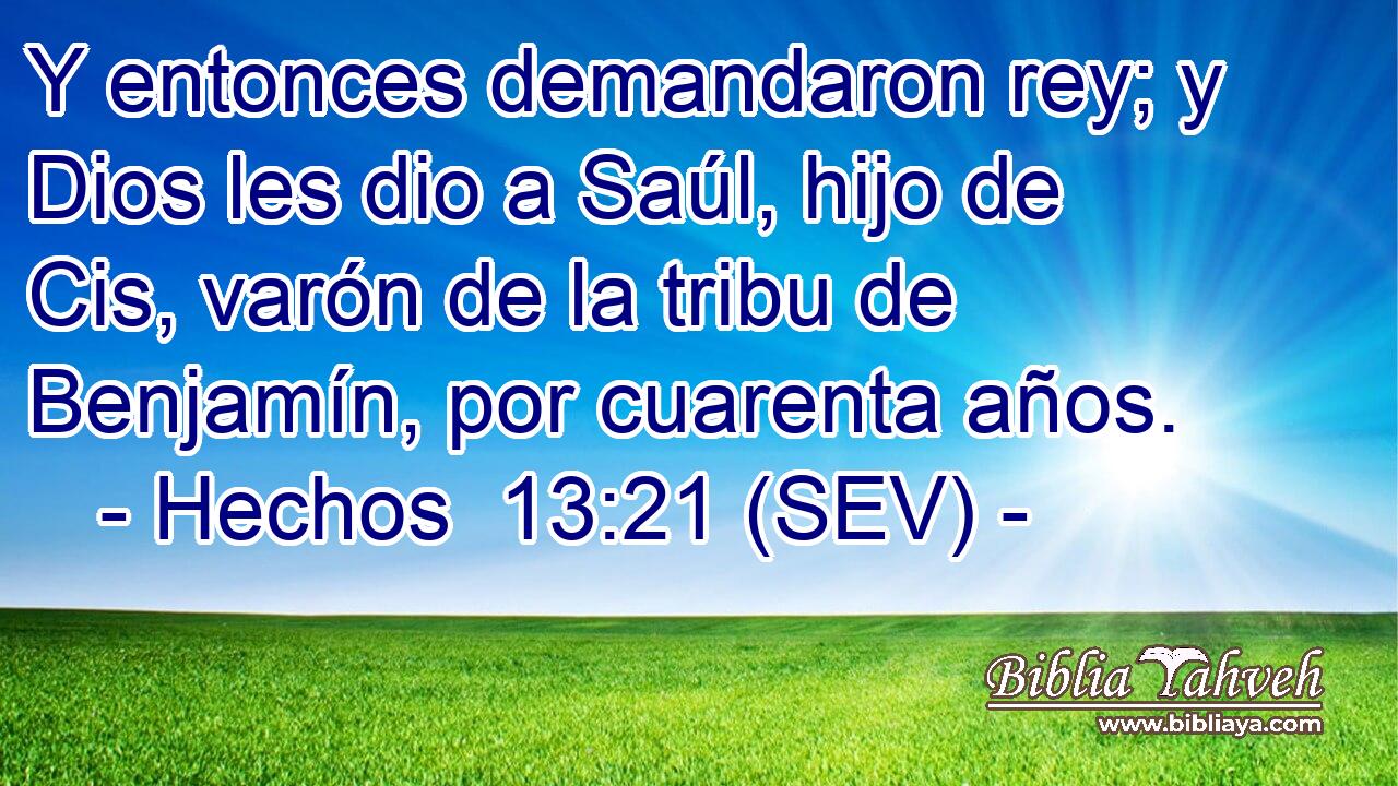 Y entonces demandaron rey; y Dios les dio a Saúl, hijo de Cis, varón de la tribu de Benjamín, por cuarenta años.