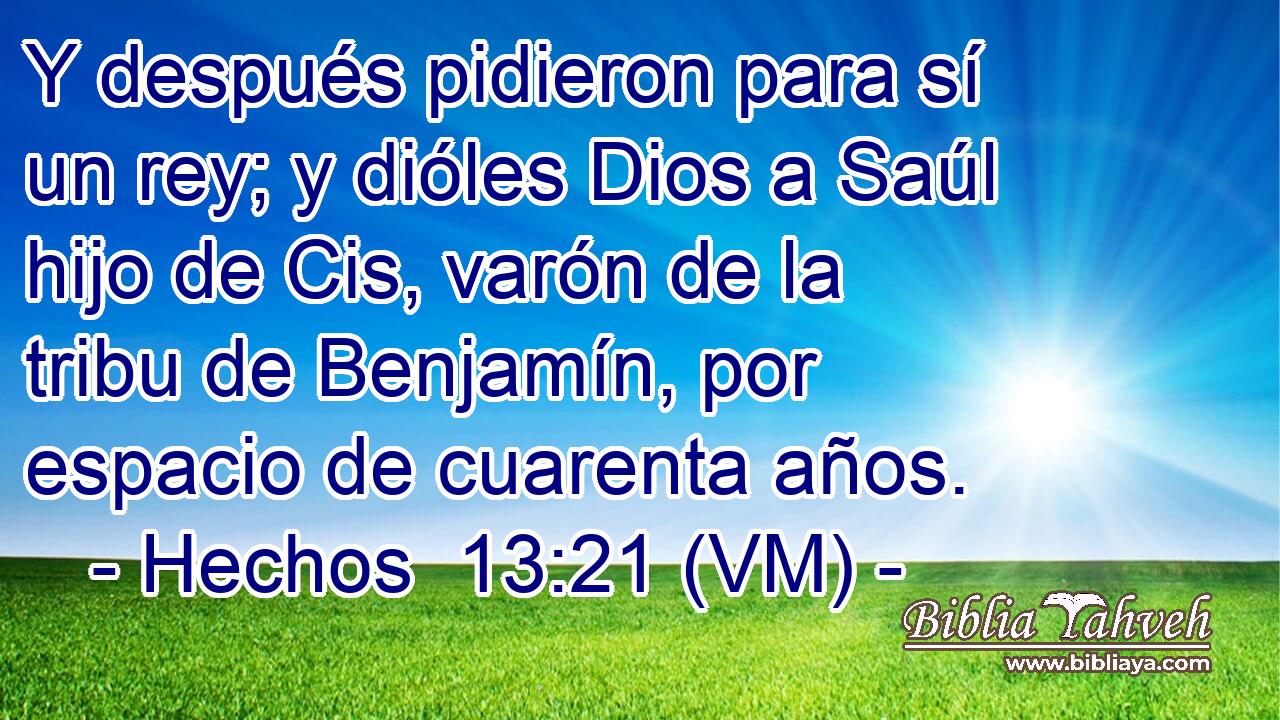  Y después pidieron para sí un rey; y dióles Dios a Saúl hijo de Cis, varón de la tribu de Benjamín, por espacio de cuarenta años. 