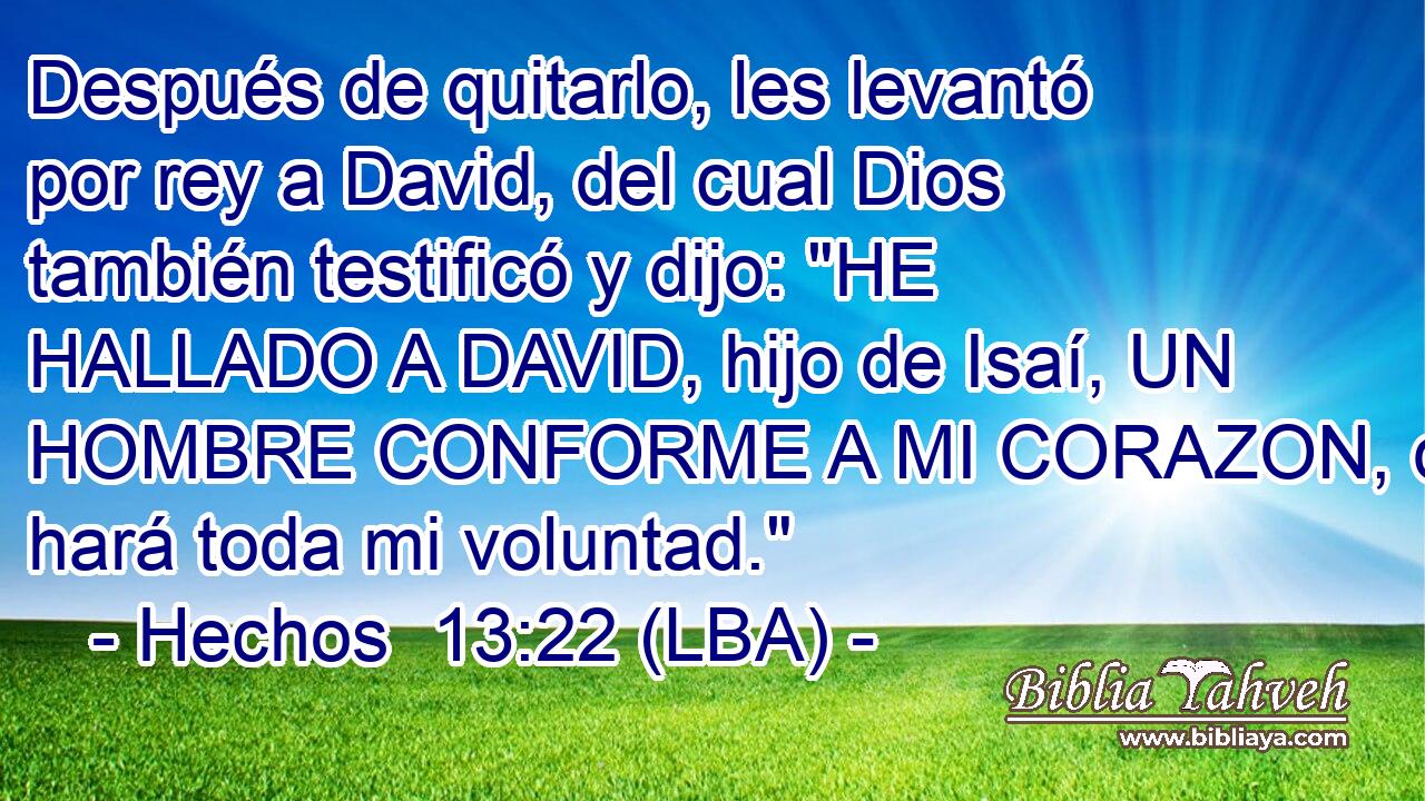 Después de quitarlo, les levantó por rey a David, del cual Dios también testificó y dijo: 