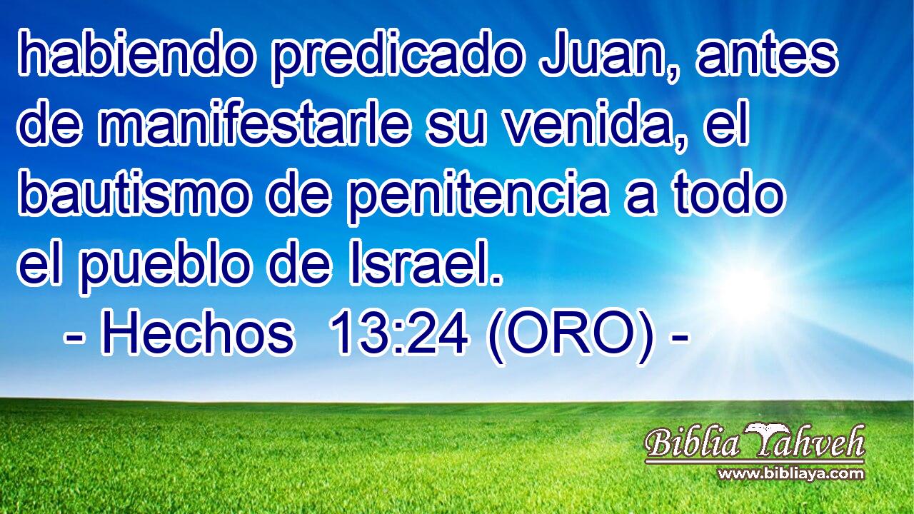  habiendo predicado Juan, antes de manifestarle su venida, el bautismo de penitencia a todo el pueblo de Israel. 