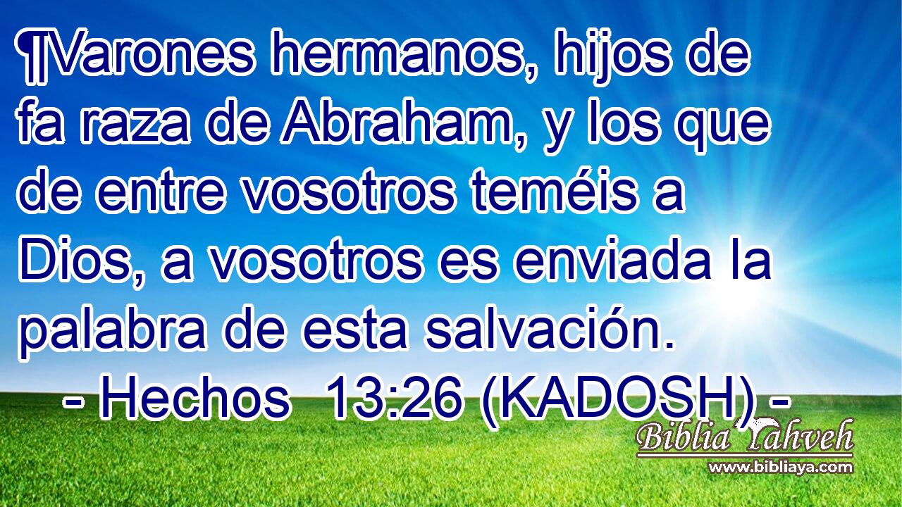  ¶Varones hermanos, hijos de fa raza de Abraham, y los que de entre vosotros teméis a Dios, a vosotros es enviada la palabra de esta salvación. 