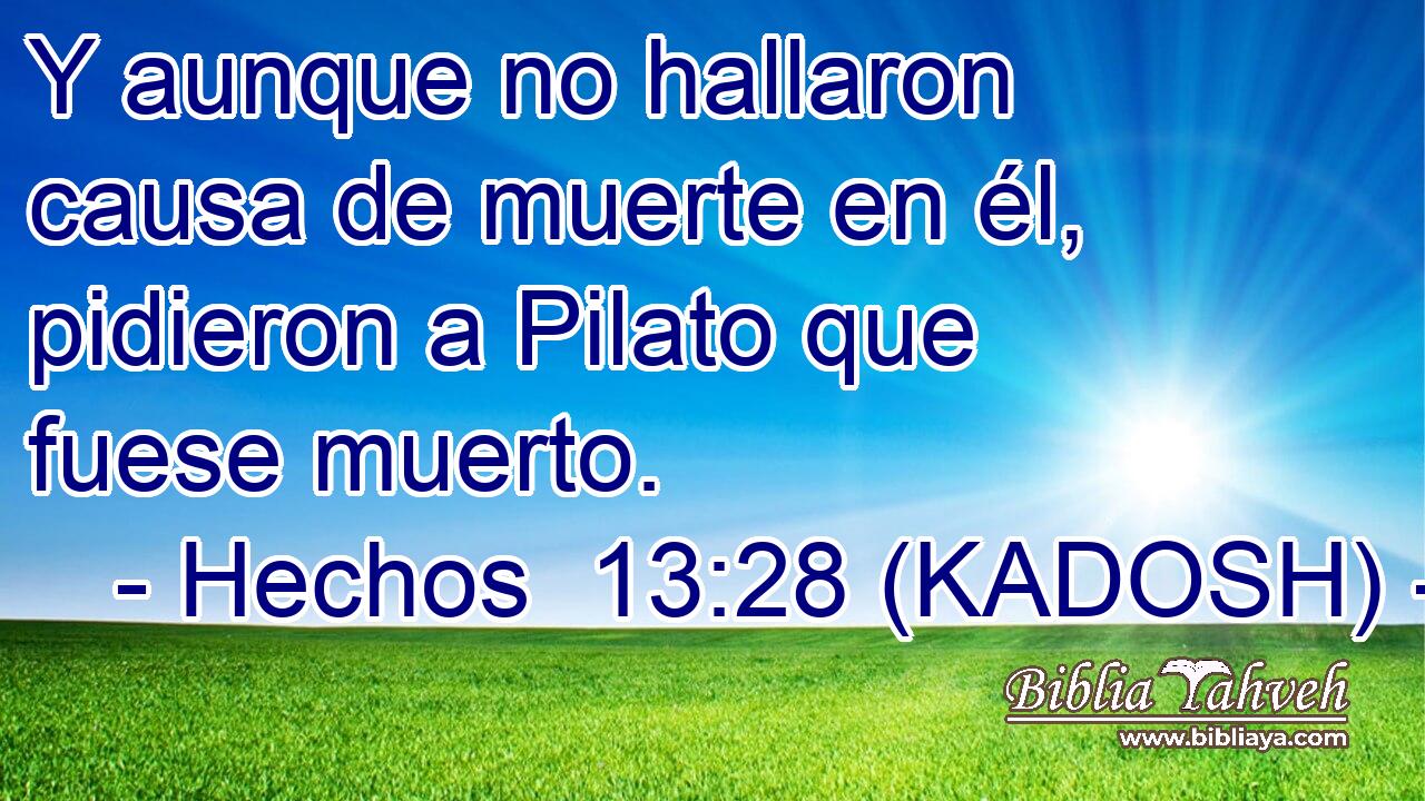  Y aunque no hallaron causa de muerte en él, pidieron a Pilato que fuese muerto. 