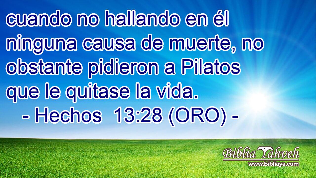  cuando no hallando en él ninguna causa de muerte, no obstante pidieron a Pilatos que le quitase la vida. 