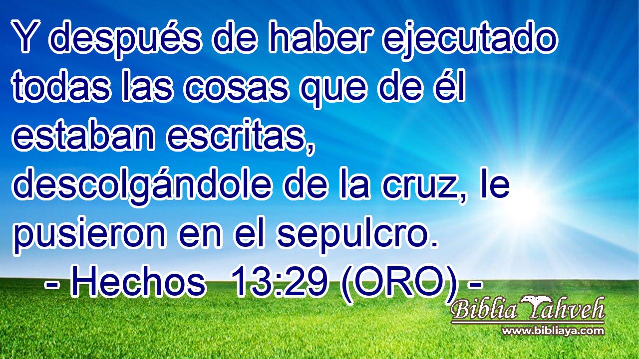  Y después de haber ejecutado todas las cosas que de él estaban escritas, descolgándole de la cruz, le pusieron en el sepulcro. 