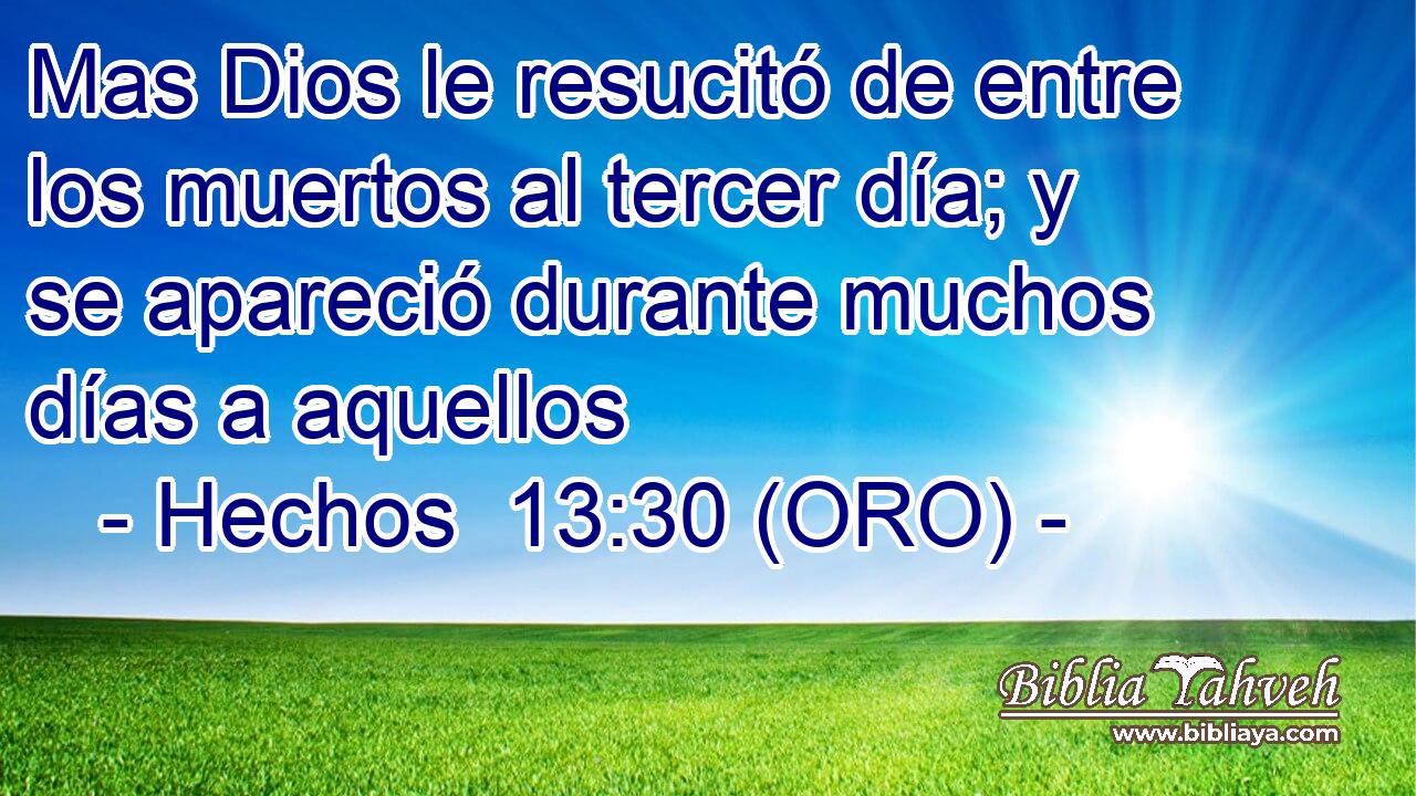  Mas Dios le resucitó de entre los muertos al tercer día; y se apareció durante muchos días a aquellos 